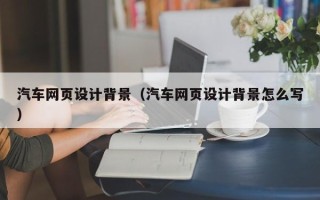 黄石汽车网页设计背景（汽车网页设计背景怎么写）