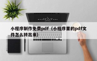 黄石小程序制作免费pdf（小程序里的pdf文件怎么转出来）