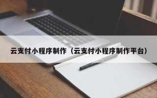 黄石云支付小程序制作（云支付小程序制作平台）