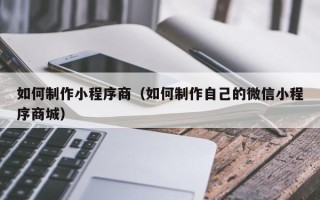 黄石如何制作小程序商（如何制作自己的微信小程序商城）