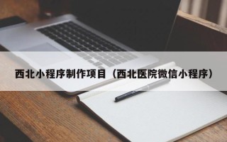 黄石西北小程序制作项目（西北医院微信小程序）
